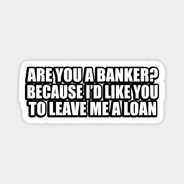 Are you a banker because I’d like you to leave me a loan Magnet by D1FF3R3NT