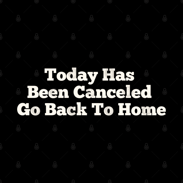Today Has Been Canceled Go Back To home by YourSelf101