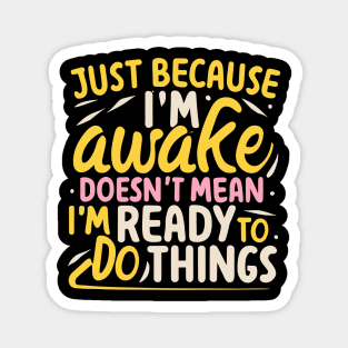 Just Because I'm Awake Doesn't Mean I'm Ready To Do Things Magnet