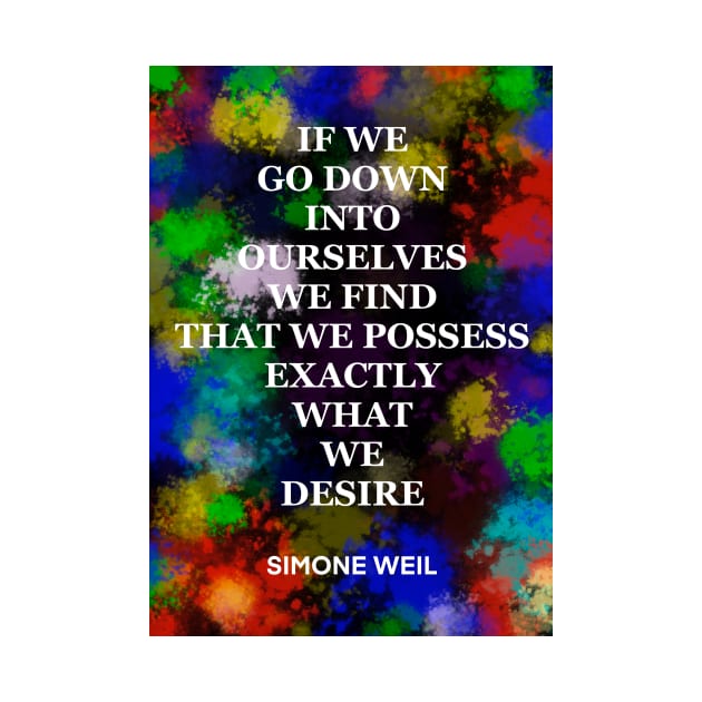 SIMONE WEIL quote .18 - IF WE GO DOWN INTO OURSELVES WE FIND THAT WE POSSESS EXACTLY WHAT WE DESIRE by lautir