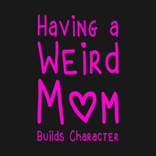 Having A Weird Mom Builds Character T-Shirt