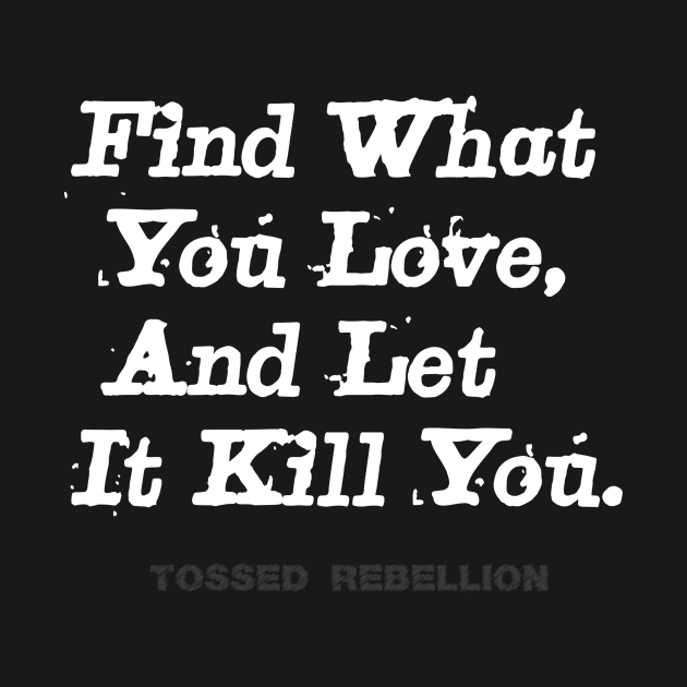 "Find What You Love & Let It Kill You." by TOSSED REBELLION