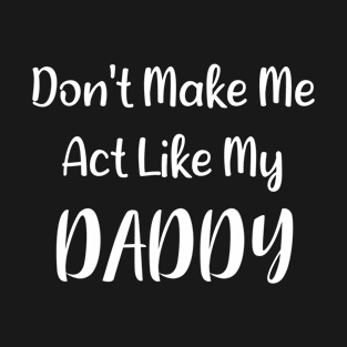 Don't Make Me Act Like My Daddy T-Shirt