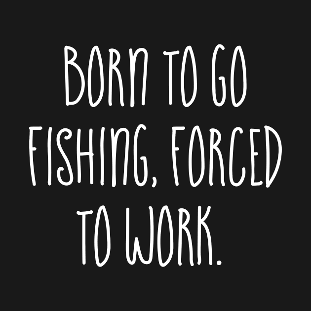 Born to go Fishing Forced to work by Horisondesignz