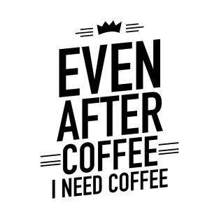 Even after coffee I need coffee T-Shirt