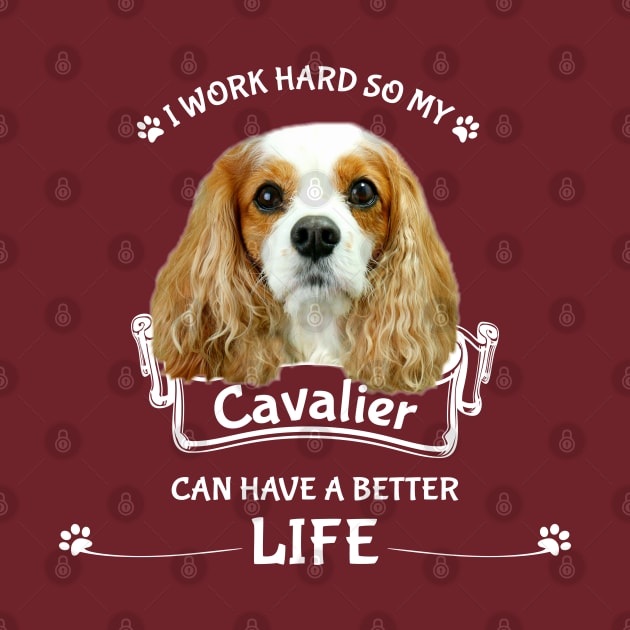 I work hard so my Cavalier can have a better life. by Cavalier Gifts