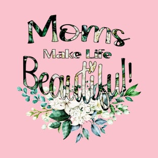 Moms Make Life Beautiful - Happy Mother's Day T-Shirt