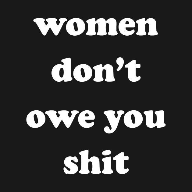 Women Don't Owe You Shit by The Shirt Genie