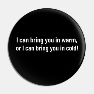 i can bring you in warm, or i can bring you in cold Pin