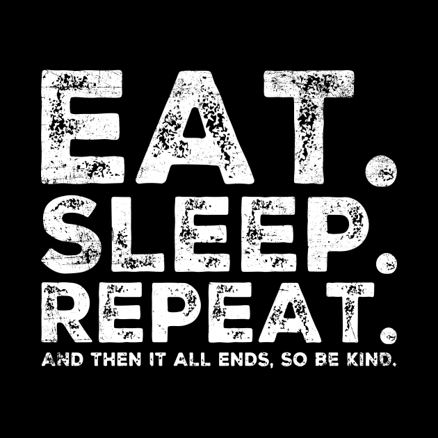 EAT SLEEP REPEAT And then it ends so be kind by ClothedCircuit