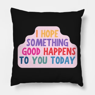 I Hope Something Good Happens To You Today, Motivational Quote Pillow