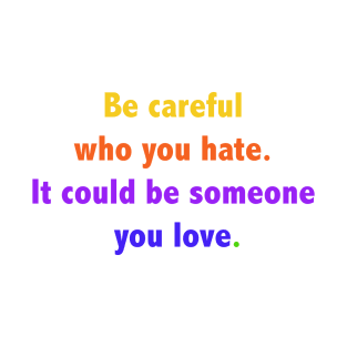 Be careful who you hate. It could be someone you love. T-Shirt