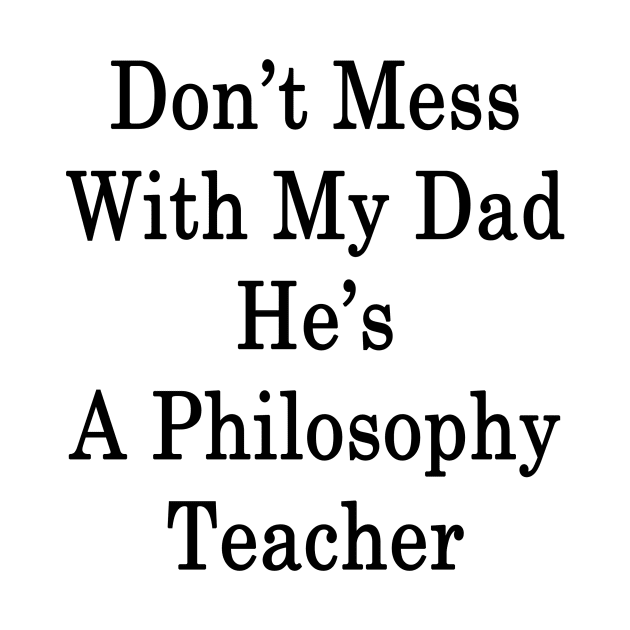 Don't Mess With My Dad He's A Philosophy Teacher by supernova23