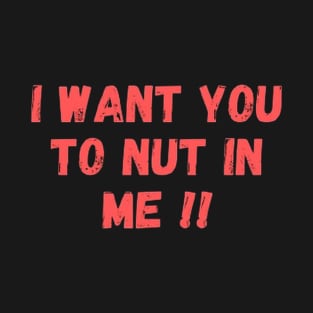 I want you to nut in me T-Shirt