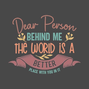 dear person behind me the world is better place with you in it T-Shirt