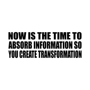 Now is the time to absorb information so you create transformation T-Shirt