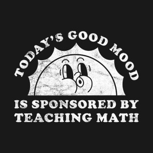 Today's Good Mood Is Sponsored By Teaching Math Gift for Teaching Math Lover T-Shirt