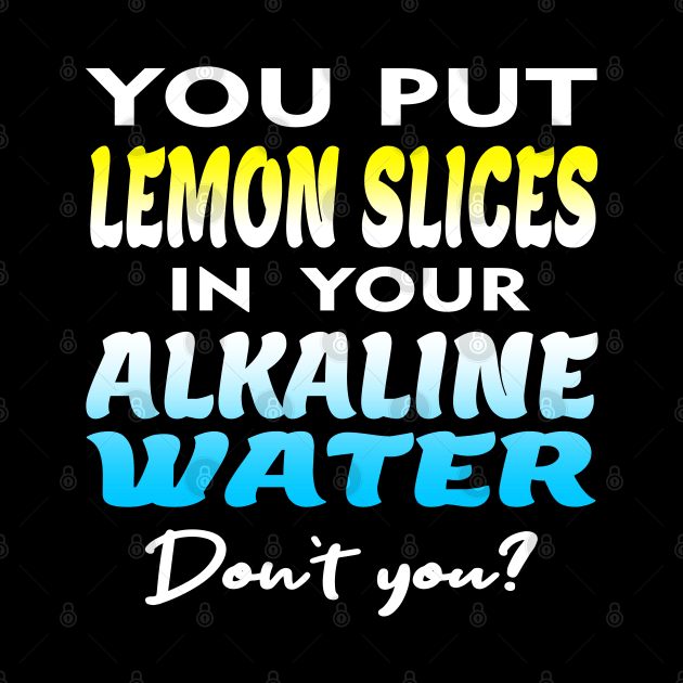 You Put Lemon Slices In Your Alkaline Water Don't You Humor by SheaBondsArt