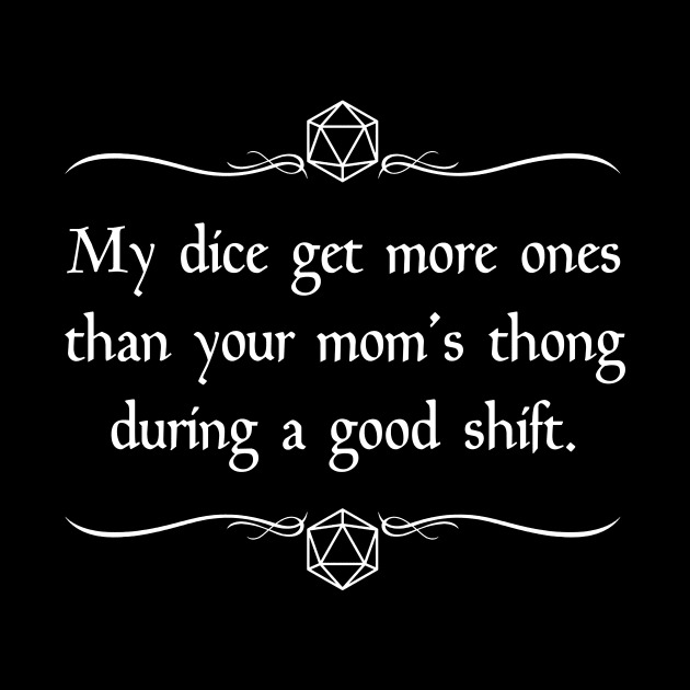 My Dice Get More Ones Than Your Mom's Thong During a Good Shift. by robertbevan