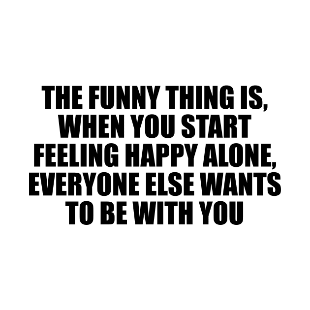 The funny thing is, when you start feeling happy alone, everyone else wants to be with you by D1FF3R3NT