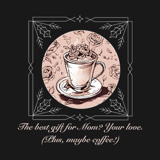 The best gift for Mom? Your love. (Plus, maybe coffee!) (Motivational and Inspirational Quote) T-Shirt