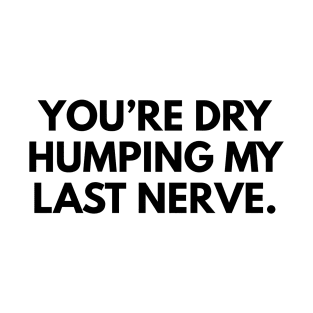 You're Dry Humping My Last Nerve T-Shirt