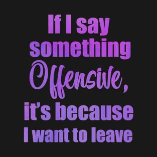 If I say something offensive it's because I want to leave T-Shirt