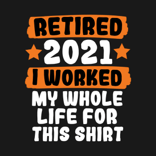 Retired 2021 I Worked My Whole Life For This T-Shirt