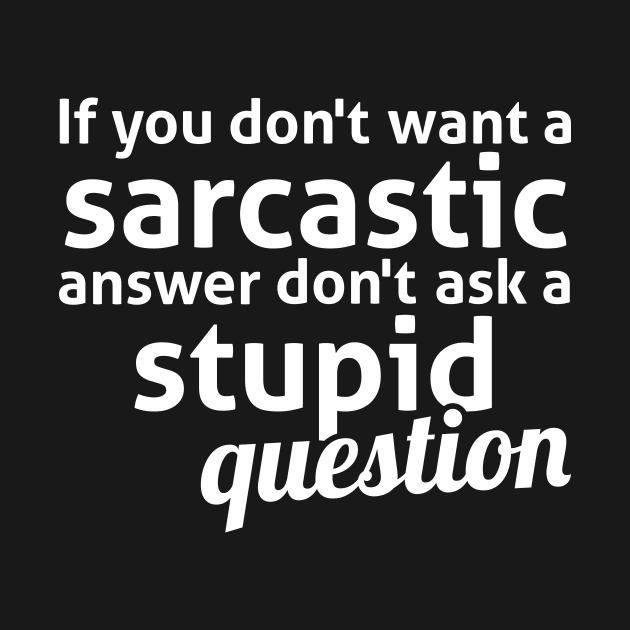 If you don't want a sarcastic answer don't ask a stupid question by RedYolk