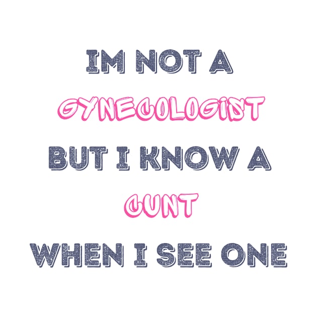 Im Not A Gynecologist But I know A Cunt When I See One by StarTshirts