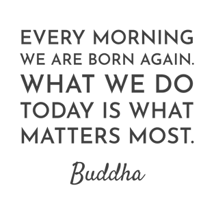 Every morning we are born again. What we do today is what matters most - Buddha Quote T-Shirt