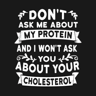 Don't ask me about my protein and I won't ask you about your cholesterol T-Shirt