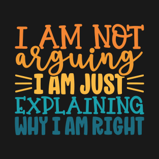 I Am Not Arguing I Am Just Explaining Why I Am Right T-Shirt