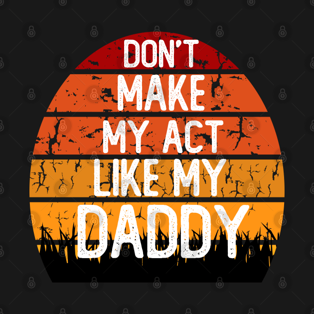 don't make me act like my daddy t-shirt by teecrafts