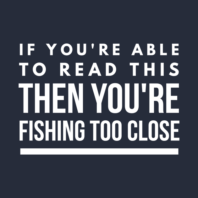 IF YOU CAN READ THIS YOU ARE FISHING TOO CLOSE by PlexWears