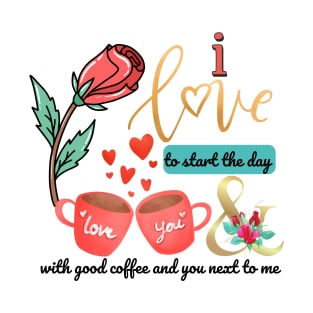 I love to start the day with good coffee and you next to me T-Shirt