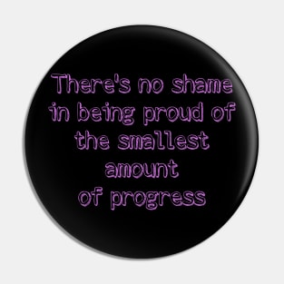 There's no shame  in being proud of  the smallest amount  of progress Pin