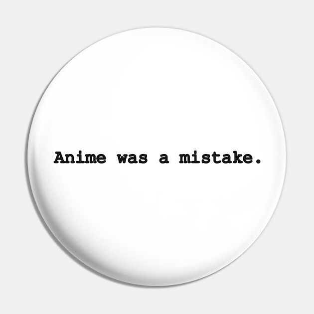 Anime Was A Mistake Anime Humor Pin Teepublic Anime (22) surrealism (8) violence (8) flashback (7) based on manga (6) black comedy (6) death (6) future (6) murder (6) betrayal (5) cyberpunk (5) dream guts is a skilled swordsman who joins forces with a mercenary group named 'the band of the hawk', lead by the charismatic griffith, and fights. anime was a mistake