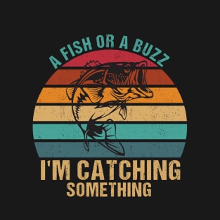 A Fish Or A Buzz Im Catching Something Fishing T-Shirt