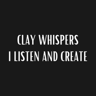 Pottery Clay Whispers I Listen And Create T-Shirt