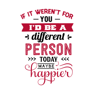If it weren't for you I'd be a different person today maybe happier. T-Shirt