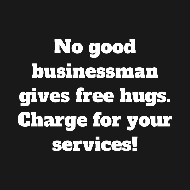 No good businessman gives free hugs. Charge for your services! by Motivational_Apparel