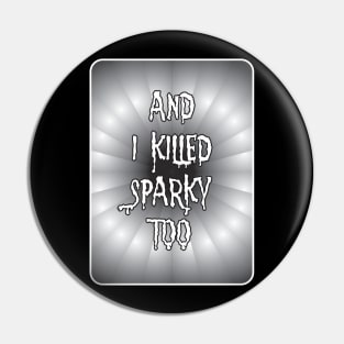 AND I KILLED SPARKY TOO Pin