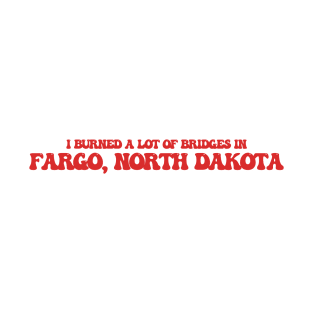 I burned a lot of bridges in Fargo, North Dakota T-Shirt