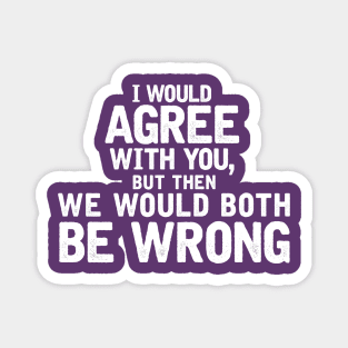 I'd agree with you, but then we'd both be wrong Magnet