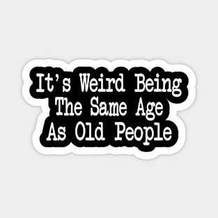 It's Weird Being The Same Age As Old People Funny Sarcastic Magnet