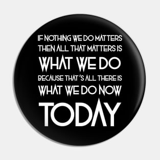 All That Matters Is What We Do (white text) Pin