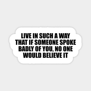 Live in such a way that if someone spoke badly of you, no one would believe it Magnet