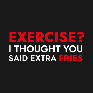 Exercise? I Thought You Said Extra Fries - Funny Quote T-Shirt