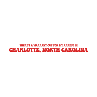 There's a warrant out for my arrest in Charlotte, North Carolina T-Shirt